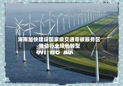 海南加快建设国家级交通零碳服务区 推动行业绿色转型-第2张图片