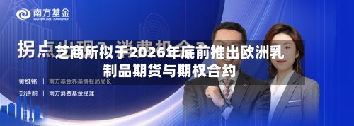 芝商所拟于2026年底前推出欧洲乳制品期货与期权合约-第2张图片