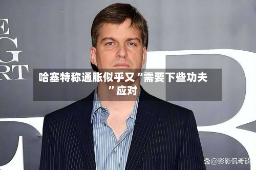 哈塞特称通胀似乎又“需要下些功夫”应对