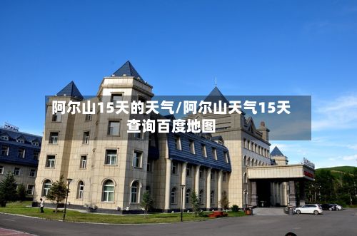 阿尔山15天的天气/阿尔山天气15天查询百度地图-第2张图片