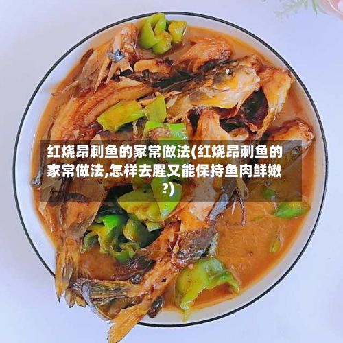红烧昂刺鱼的家常做法(红烧昂刺鱼的家常做法,怎样去腥又能保持鱼肉鲜嫩?)