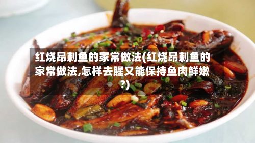 红烧昂刺鱼的家常做法(红烧昂刺鱼的家常做法,怎样去腥又能保持鱼肉鲜嫩?)-第2张图片