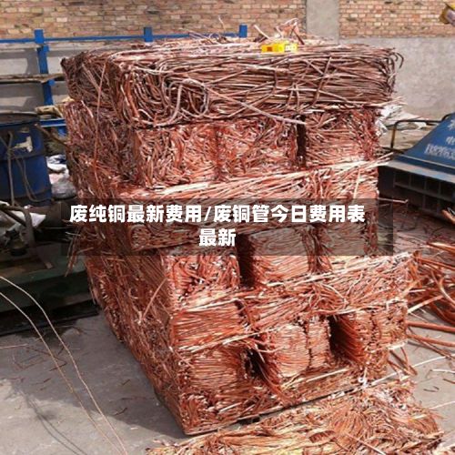 废纯铜最新费用/废铜管今日费用表最新