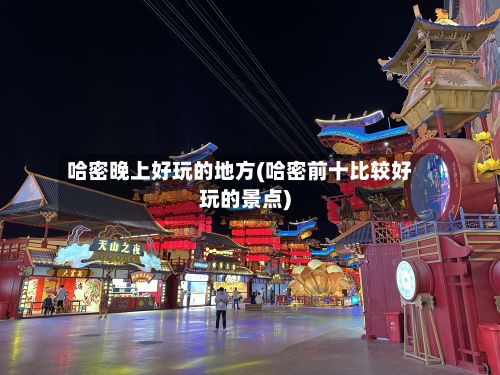哈密晚上好玩的地方(哈密前十比较好玩的景点)-第2张图片