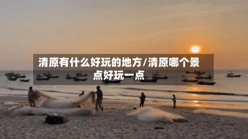清原有什么好玩的地方/清原哪个景点好玩一点-第3张图片