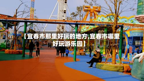 【宜春市那里好玩的地方,宜春市哪里好玩游乐园】