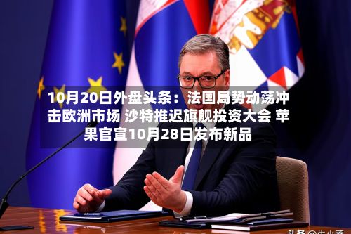 10月20日外盘头条:法国局势动荡冲击欧洲市场 沙特推迟旗舰投资大会 苹果官宣10月28日发布新品-第2张图片