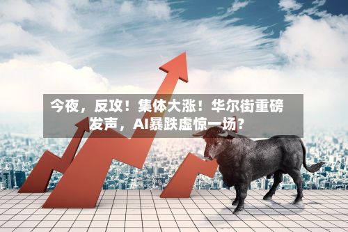 今夜，反攻！集体大涨！华尔街重磅发声，AI暴跌虚惊一场？