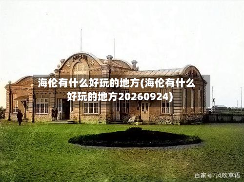 海伦有什么好玩的地方(海伦有什么好玩的地方20260924)-第2张图片