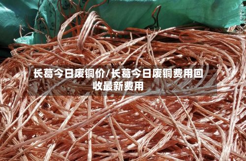 长葛今日废铜价/长葛今日废铜费用回收最新费用