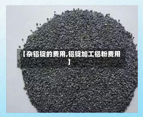 【杂铝锭的费用,铝锭加工铝粉费用】