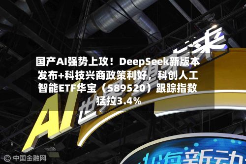 国产AI强势上攻！DeepSeek新版本发布+科技兴商政策利好	，科创人工智能ETF华宝（589520）跟踪指数猛拉3.4%-第2张图片