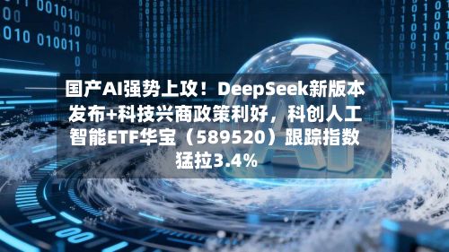 国产AI强势上攻！DeepSeek新版本发布+科技兴商政策利好	，科创人工智能ETF华宝（589520）跟踪指数猛拉3.4%-第3张图片