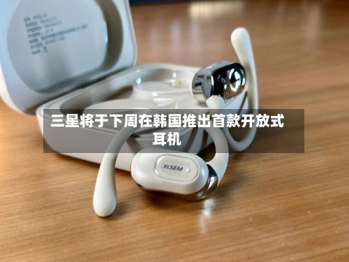 三星将于下周在韩国推出首款开放式耳机-第2张图片