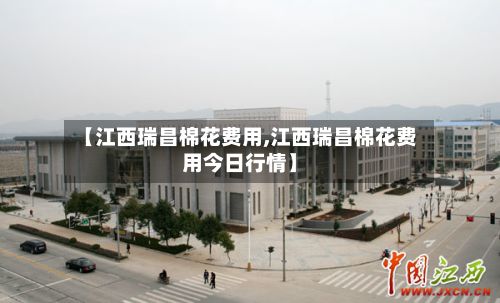 【江西瑞昌棉花费用,江西瑞昌棉花费用今日行情】