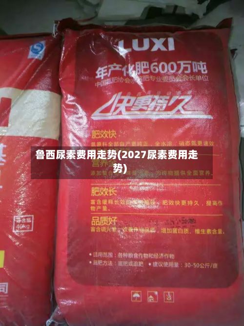 鲁西尿素费用走势(2027尿素费用走势)