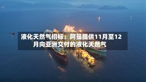 液化天然气招标：阿曼提供11月至12月向亚洲交付的液化天然气