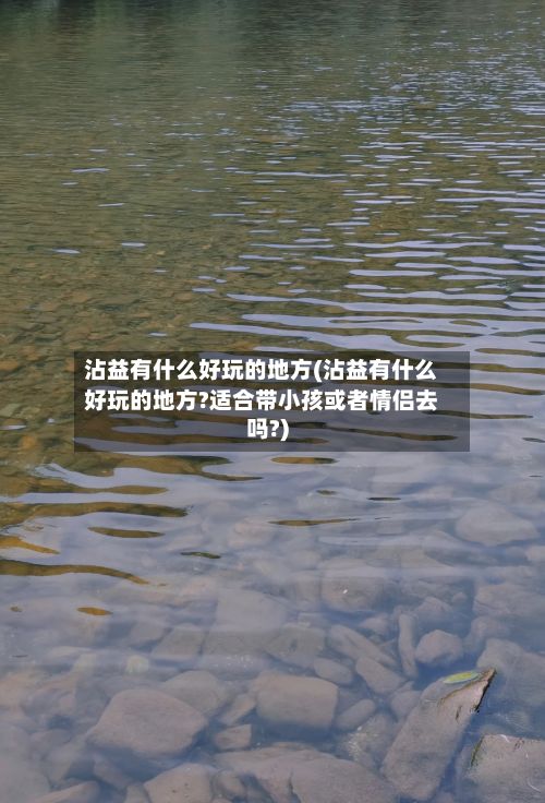 沾益有什么好玩的地方(沾益有什么好玩的地方?适合带小孩或者情侣去吗?)