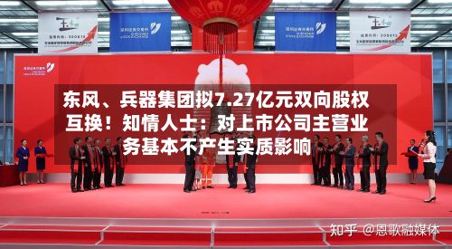 东风、兵器集团拟7.27亿元双向股权互换！知情人士：对上市公司主营业务基本不产生实质影响-第2张图片