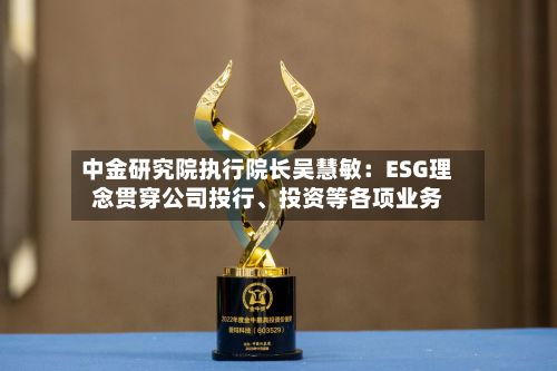 中金研究院执行院长吴慧敏：ESG理念贯穿公司投行、投资等各项业务