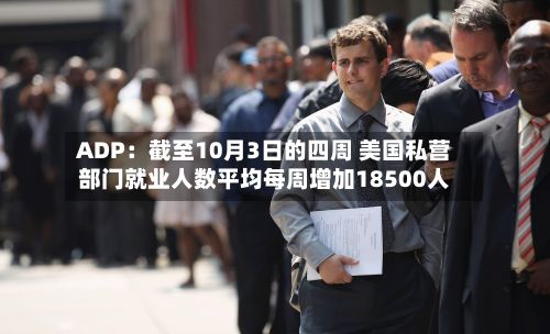 ADP：截至10月3日的四周 美国私营部门就业人数平均每周增加18500人-第2张图片