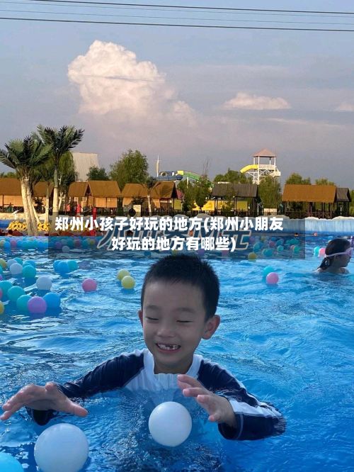 郑州小孩子好玩的地方(郑州小朋友好玩的地方有哪些)