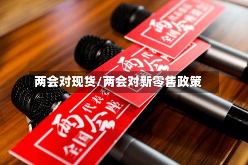 两会对现货/两会对新零售政策-第3张图片