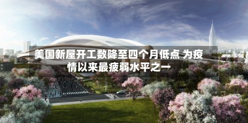 美国新屋开工数降至四个月低点 为疫情以来最疲弱水平之一