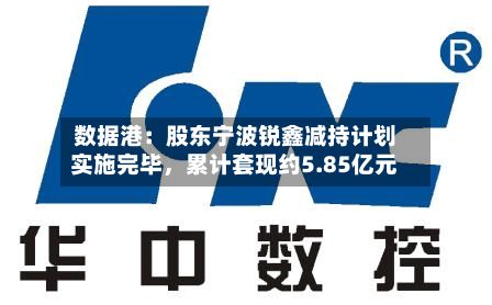 数据港：股东宁波锐鑫减持计划实施完毕	，累计套现约5.85亿元-第2张图片