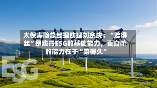 太保寿险总经理助理刘余庆：“赔得起	”是践行ESG的基础能力，更高阶的能力在于“陪得久”-第3张图片