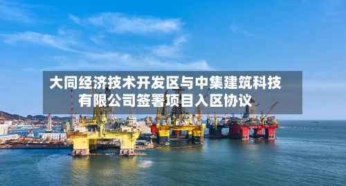 大同经济技术开发区与中集建筑科技有限公司签署项目入区协议-第2张图片
