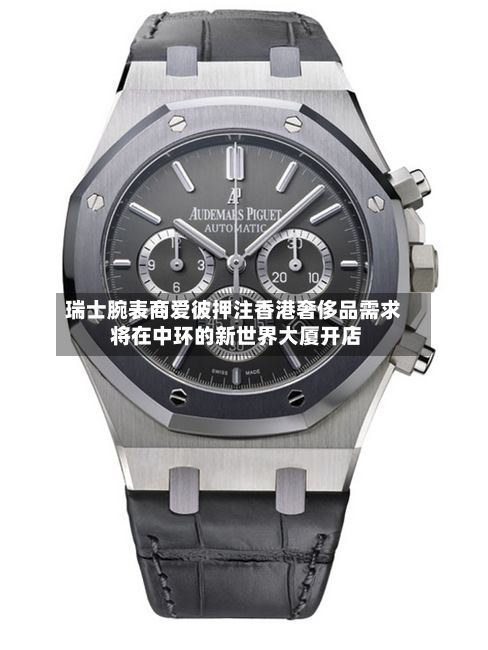 瑞士腕表商爱彼押注香港奢侈品需求 将在中环的新世界大厦开店