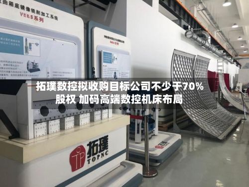 拓璞数控拟收购目标公司不少于70%股权 加码高端数控机床布局-第3张图片