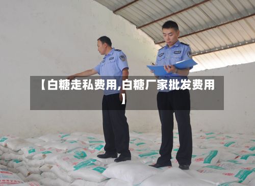 【白糖走私费用,白糖厂家批发费用】-第2张图片