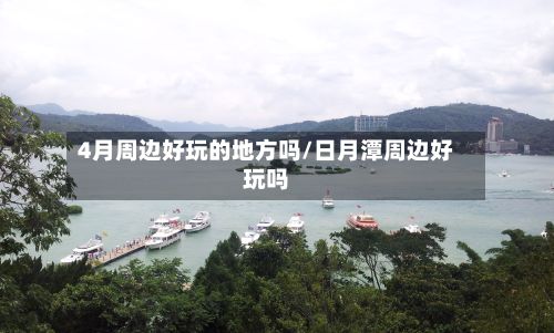 4月周边好玩的地方吗/日月潭周边好玩吗