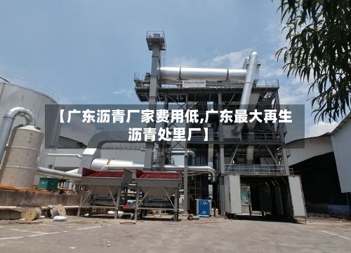 【广东沥青厂家费用低,广东最大再生沥青处里厂】