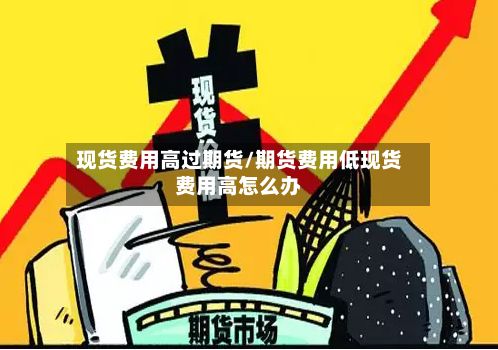 现货费用高过期货/期货费用低现货费用高怎么办-第2张图片