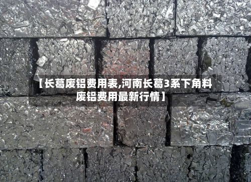 【长葛废铝费用表,河南长葛3系下角料废铝费用最新行情】
