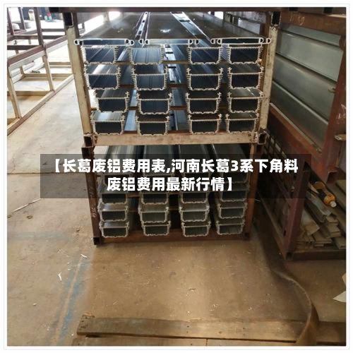【长葛废铝费用表,河南长葛3系下角料废铝费用最新行情】-第2张图片