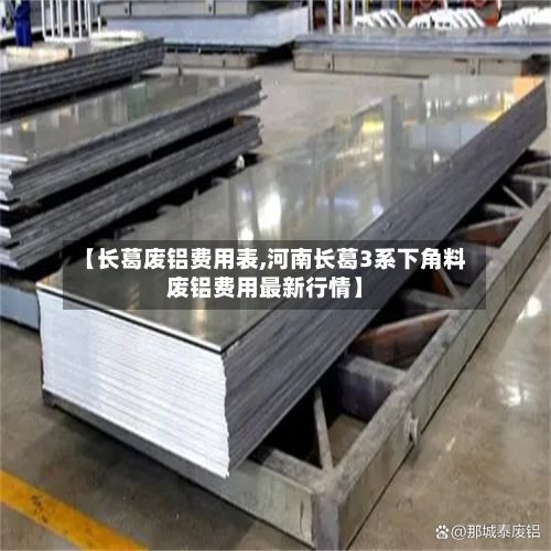 【长葛废铝费用表,河南长葛3系下角料废铝费用最新行情】-第3张图片