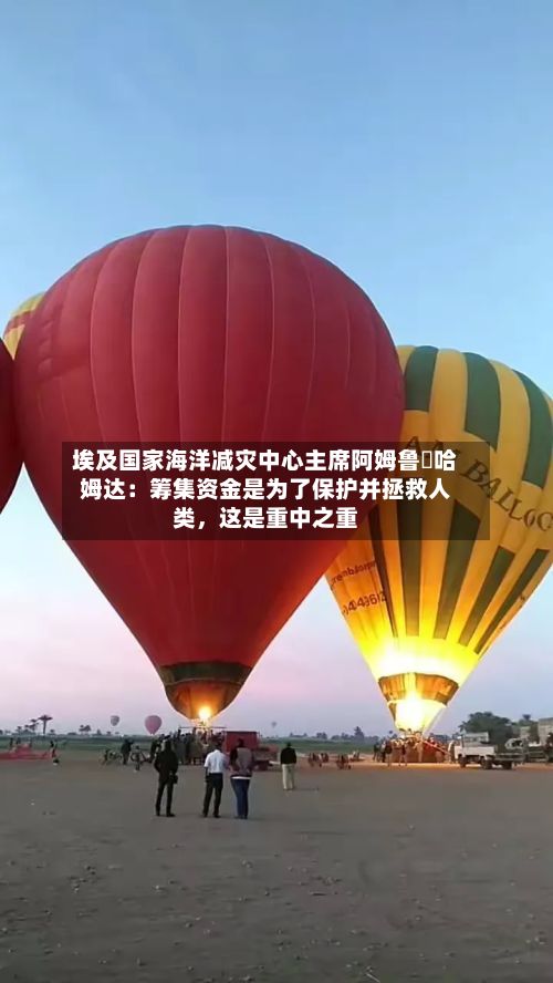 埃及国家海洋减灾中心主席阿姆鲁・哈姆达：筹集资金是为了保护并拯救人类，这是重中之重-第2张图片