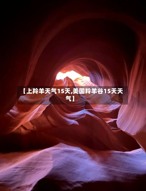 【上羚羊天气15天,美国羚羊谷15天天气】-第2张图片