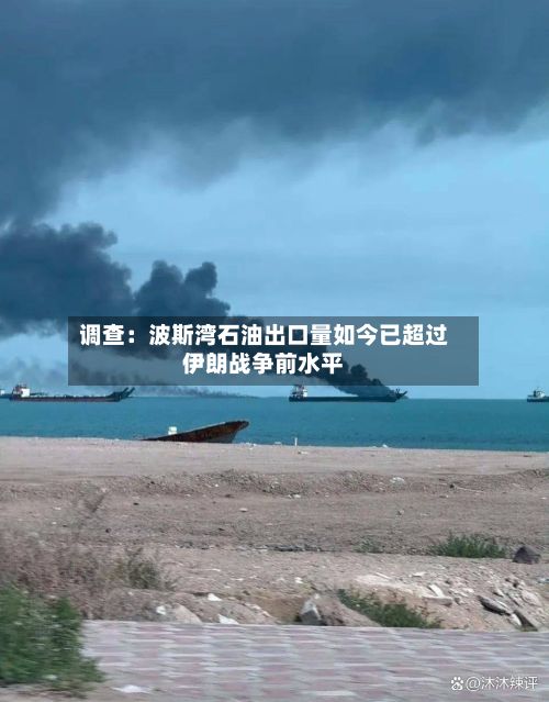调查：波斯湾石油出口量如今已超过伊朗战争前水平-第2张图片