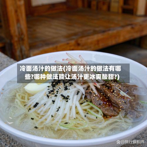 冷面汤汁的做法(冷面汤汁的做法有哪些?哪种做法能让汤汁更冰爽酸甜?)-第2张图片