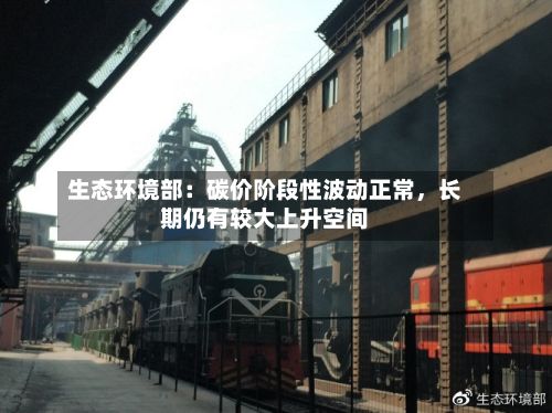 生态环境部：碳价阶段性波动正常	，长期仍有较大上升空间-第3张图片