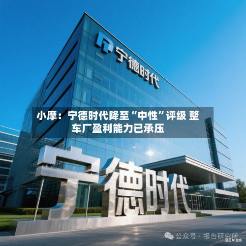 小摩：宁德时代降至“中性”评级 整车厂盈利能力已承压-第1张图片