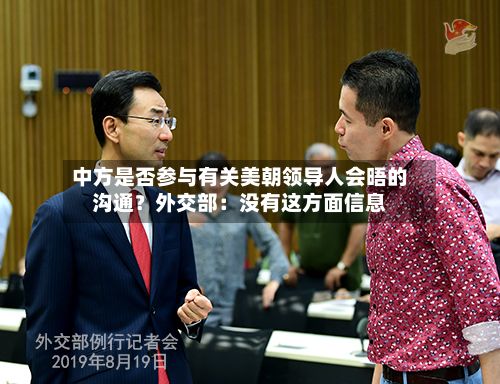 中方是否参与有关美朝领导人会晤的沟通？外交部：没有这方面信息