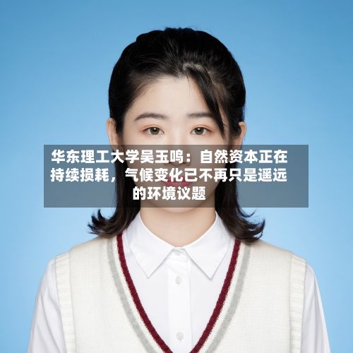 华东理工大学吴玉鸣：自然资本正在持续损耗	，气候变化已不再只是遥远的环境议题-第3张图片