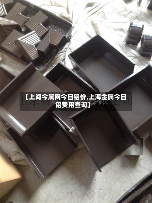 【上海今属网今日铝价,上海金属今日铝费用查询】