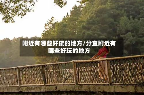 附近有哪些好玩的地方/分宜附近有哪些好玩的地方-第2张图片